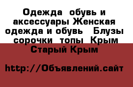 Одежда, обувь и аксессуары Женская одежда и обувь - Блузы, сорочки, топы. Крым,Старый Крым